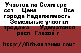 Участок на Селигере 10 сот. › Цена ­ 400 000 - Все города Недвижимость » Земельные участки продажа   . Удмуртская респ.,Глазов г.